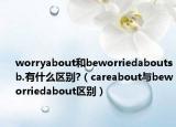 worryabout和beworriedaboutsb.有什么区别?（careabout与beworriedabout区别）