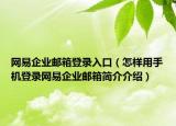 网易企业邮箱登录入口（怎样用手机登录网易企业邮箱简介介绍）