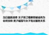 当日最新消息 女子发订婚宴照被谣传为会所技师 男子暗指与女子有过服务关系