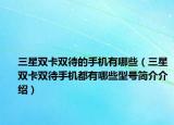 三星双卡双待的手机有哪些（三星双卡双待手机都有哪些型号简介介绍）