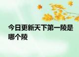今日更新天下第一陵是哪个陵