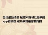 当日最新消息 征信不好可以借款的app有哪些 这几款就是你要找的
