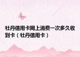 牡丹信用卡网上消费一次多久收到卡（牡丹信用卡）
