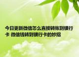今日更新微信怎么直接转账到银行卡 微信钱转到银行卡的妙招