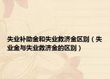 失业补助金和失业救济金区别（失业金与失业救济金的区别）