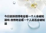 今日更新微博老是看一个人会被知道吗 微博老是看一个人是否会被知道