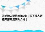 天地粮人砸粮库第7集（天下粮人砸粮库第几集简介介绍）