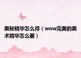 奥秘精华怎么得（wow完美的奥术精华怎么要）
