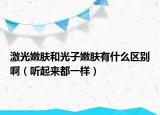激光嫩肤和光子嫩肤有什么区别啊（听起来都一样）