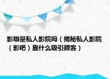 影咖是私人影院吗（揭秘私人影院（影吧）靠什么吸引顾客）