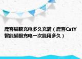 鹿客猫眼充电多久充满（鹿客CatY智能猫眼充电一次能用多久）
