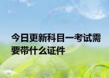 今日更新科目一考试需要带什么证件