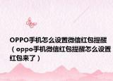 OPPO手机怎么设置微信红包提醒（oppo手机微信红包提醒怎么设置红包来了）