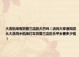 大连机场有到普兰店的大巴吗（请问大家谁知道从大连周水机场打车到普兰店区乐甲乡要多少钱）