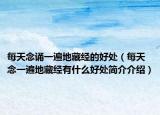 每天念诵一遍地藏经的好处（每天念一遍地藏经有什么好处简介介绍）