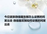 今日更新微信朋友圈怎么设置时间发出去 微信朋友圈如何设置时间发出去