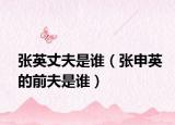 张英丈夫是谁（张申英的前夫是谁）