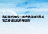 当日最新消息 中国大地保险可靠吗 看完分析就能解开疑惑