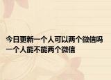 今日更新一个人可以两个微信吗 一个人能不能两个微信
