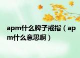 apm什么牌子戒指（apm什么意思啊）