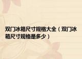 双门冰箱尺寸规格大全（双门冰箱尺寸规格是多少）