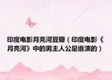 印度电影月亮河豆瓣（印度电影《月亮河》中的男主人公是谁演的）