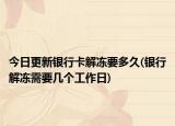 今日更新银行卡解冻要多久(银行解冻需要几个工作日)