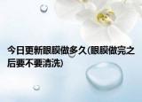 今日更新眼膜做多久(眼膜做完之后要不要清洗)