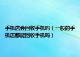手机店会回收手机吗（一般的手机店都能回收手机吗）