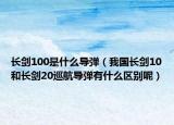 长剑100是什么导弹（我国长剑10和长剑20巡航导弹有什么区别呢）