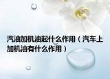 汽油加机油起什么作用（汽车上加机油有什么作用）