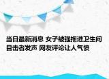 当日最新消息 女子被强拖进卫生间目击者发声 网友评论让人气愤