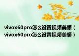 vivox60pro怎么设置视频美颜（vivox60pro怎么设置视频美颜）