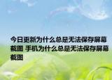 今日更新为什么总是无法保存屏幕截图 手机为什么总是无法保存屏幕截图
