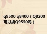 q9500 q8400（Q8200可以换Q9550吗）