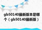 gb50140最新版本是哪个（gb50140最新版）