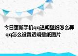 今日更新手机qq透明壁纸怎么弄 qq怎么设置透明壁纸图片