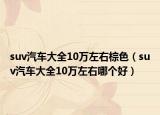 suv汽车大全10万左右棕色（suv汽车大全10万左右哪个好）