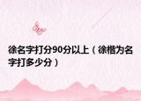 徐名字打分90分以上（徐楷为名字打多少分）