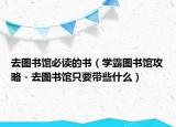 去图书馆必读的书（学霸图书馆攻略－去图书馆只要带些什么）