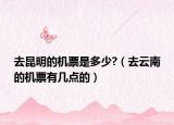 去昆明的机票是多少?（去云南的机票有几点的）