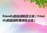 friendly的名词和反义词（Friendly的副词形容词反义词）