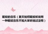 驱蚊的音乐（夏天如何驱蚊听说有一种驱蚊音乐不知大家听说过没有）