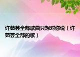 许茹芸全部歌曲只想对你说（许茹芸全部的歌）
