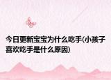 今日更新宝宝为什么吃手(小孩子喜欢吃手是什么原因)