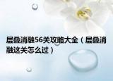 层叠消融56关攻略大全（层叠消融这关怎么过）