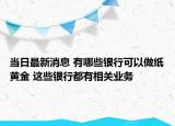 当日最新消息 有哪些银行可以做纸黄金 这些银行都有相关业务