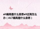 alt偏高是什么意思alt过高怎么办（ALT偏高是什么意思）