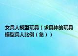 女兵人模型玩具（求具体的玩具模型兵人比例（急））