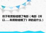 终于和黑粉结婚了电影（电影《所以......和黑粉结婚了》讲的是什么）
